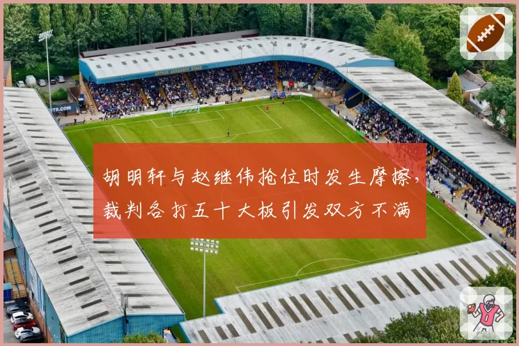 胡明轩与赵继伟抢位时发生摩擦，裁判各打五十大板引发双方不满