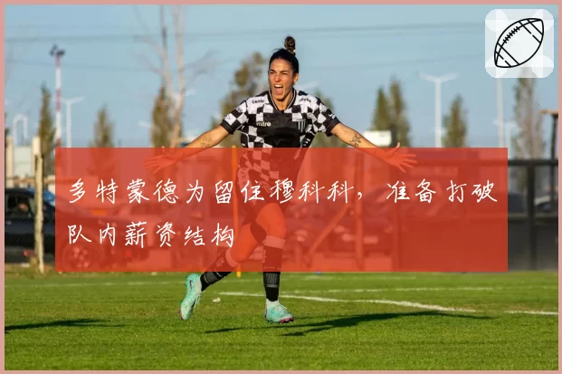 多特蒙德为留住穆科科，准备打破队内薪资结构