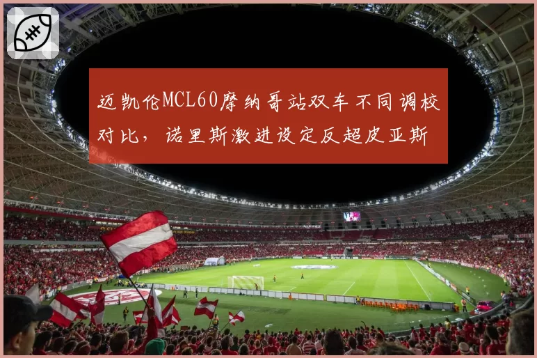 迈凯伦MCL60摩纳哥站双车不同调校对比，诺里斯激进设定反超皮亚斯特里