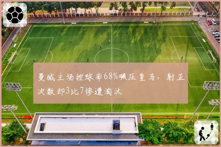 曼城主场控球率68%碾压皇马,射正次数却3比7惨遭淘汰