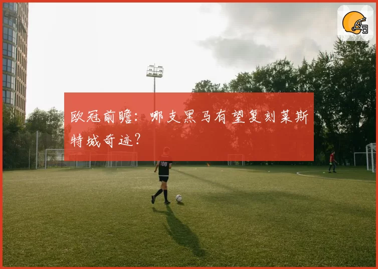 欧冠前瞻：哪支黑马有望复刻莱斯特城奇迹？