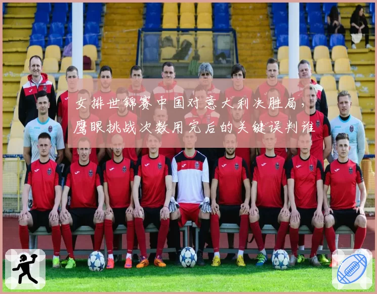 女排世锦赛中国对意大利决胜局，鹰眼挑战次数用完后的关键误判谁负责