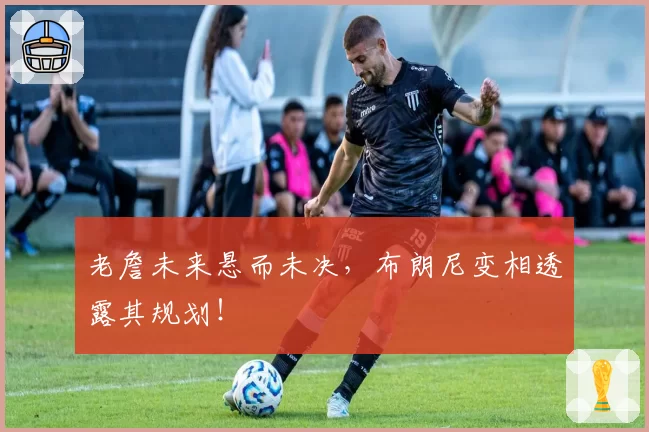 老詹未来悬而未决,布朗尼变相透露其规划!
