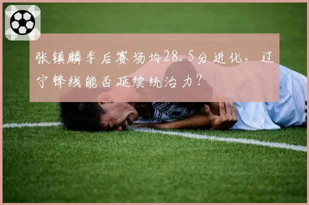 张镇麟季后赛场均28.5分进化，辽宁锋线能否延续统治力？