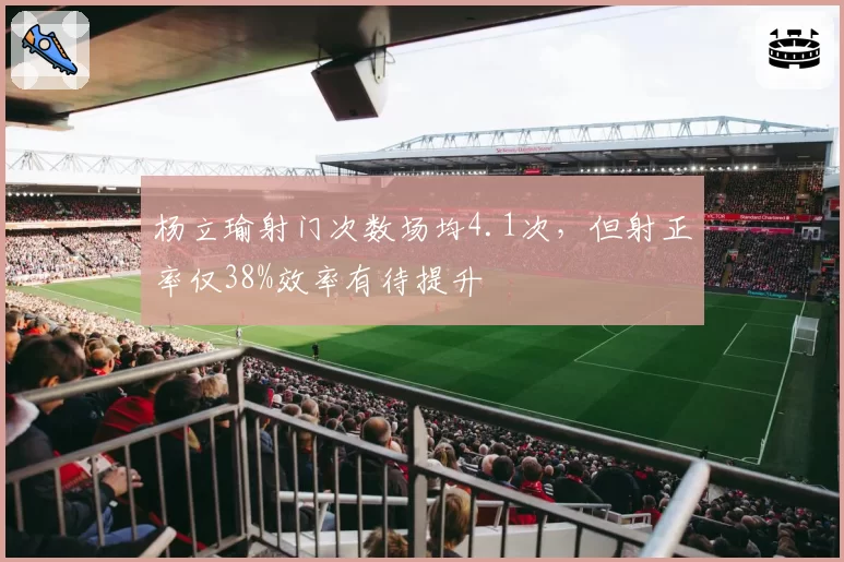 杨立瑜射门次数场均4.1次,但射正率仅38%效率有待提升