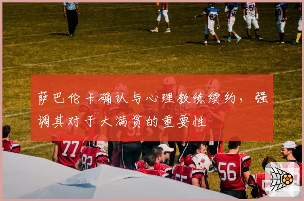 萨巴伦卡确认与心理教练续约，强调其对于大满贯的重要性