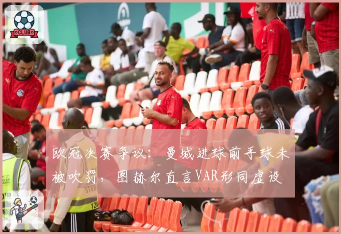 欧冠决赛争议：曼城进球前手球未被吹罚，图赫尔直言VAR形同虚设
