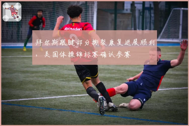 拜尔斯跟腱部分撕裂康复进展顺利,美国体操锦标赛确认参赛