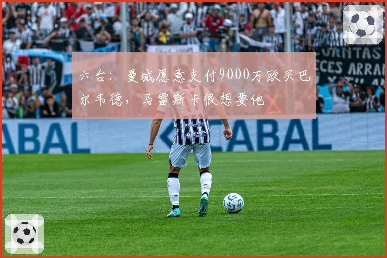六台：曼城愿意支付9000万欧买巴尔韦德，马雷斯卡很想要他