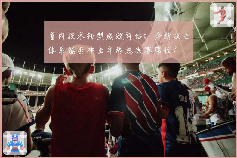 鲁内技术转型成效评估：全新攻击体系能否冲击年终总决赛席位？