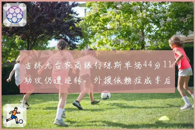 吉林九台农商银行琼斯单场44分11助攻仍遭逆转,外援依赖症成季后赛隐患