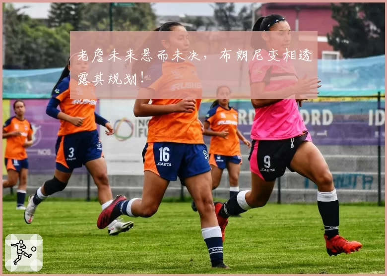 老詹未来悬而未决,布朗尼变相透露其规划!
