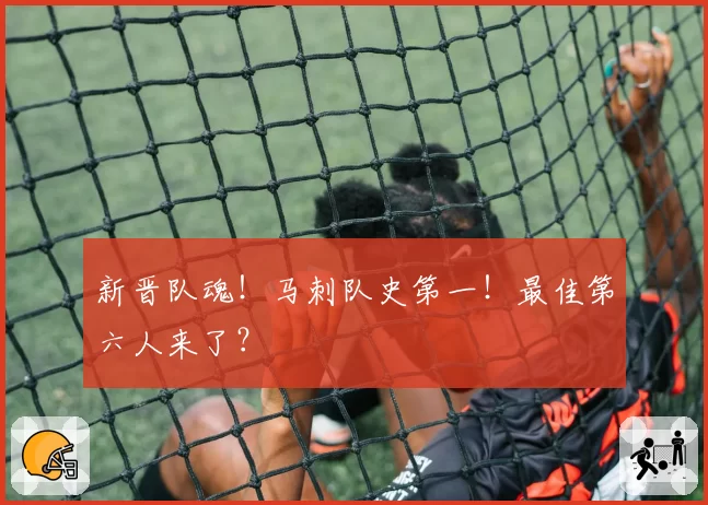 新晋队魂！马刺队史第一！最佳第六人来了？