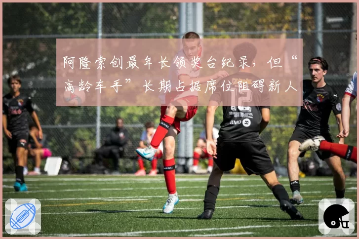 阿隆索创最年长领奖台纪录,但“高龄车手”长期占据席位阻碍新人?