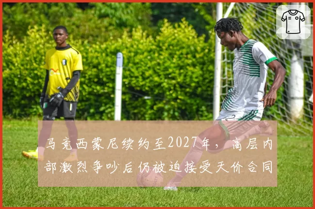 马竞西蒙尼续约至2027年，高层内部激烈争吵后仍被迫接受天价合同