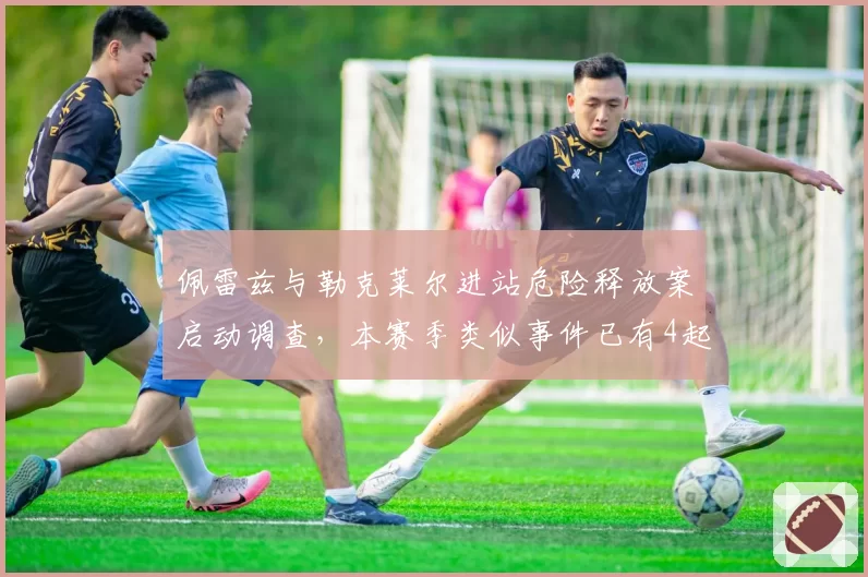 佩雷兹与勒克莱尔进站危险释放案启动调查，本赛季类似事件已有4起未罚