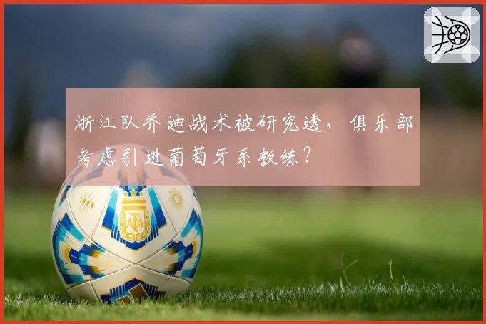 浙江队乔迪战术被研究透,俱乐部考虑引进葡萄牙系教练?
