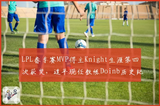 LPL春季赛MVP得主Knight生涯第四次获奖，追平现任教练Doinb历史纪录