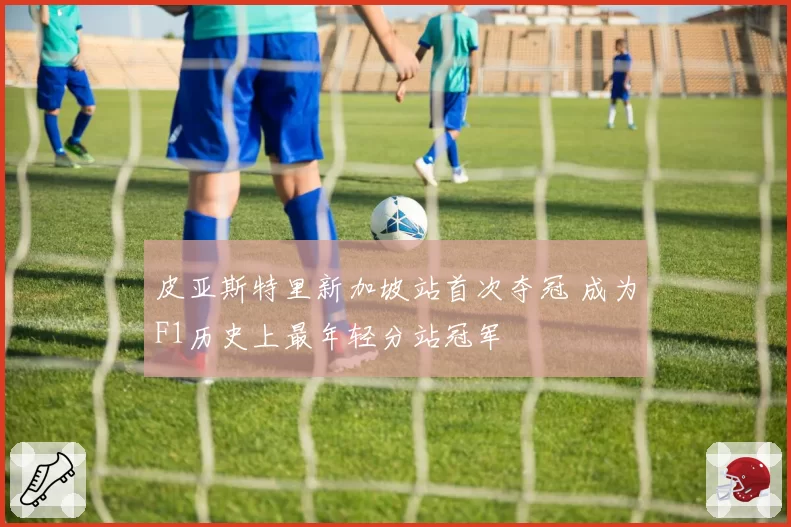 皮亚斯特里新加坡站首次夺冠 成为F1历史上最年轻分站冠军
