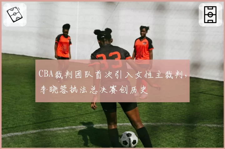 CBA裁判团队首次引入女性主裁判，李晓蓉执法总决赛创历史