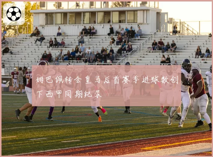 姆巴佩转会皇马后首赛季进球数创下西甲同期纪录