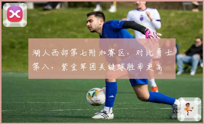 湖人西部第七附加赛区，对比勇士第八，紫金军团关键球胜率更高