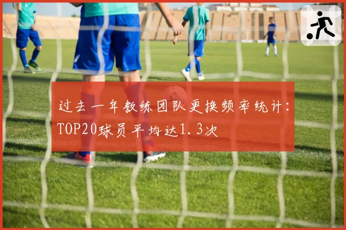 过去一年教练团队更换频率统计：TOP20球员平均达1.3次