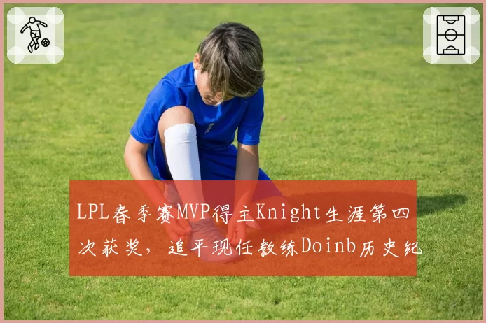 LPL春季赛MVP得主Knight生涯第四次获奖，追平现任教练Doinb历史纪录