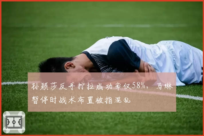 孙颖莎反手拧拉成功率仅58%，马琳暂停时战术布置被指混乱