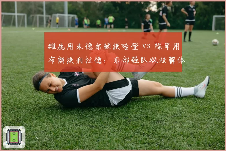 雄鹿用米德尔顿换哈登 vs 绿军用布朗换利拉德，东部强队双核解体交易方案利弊