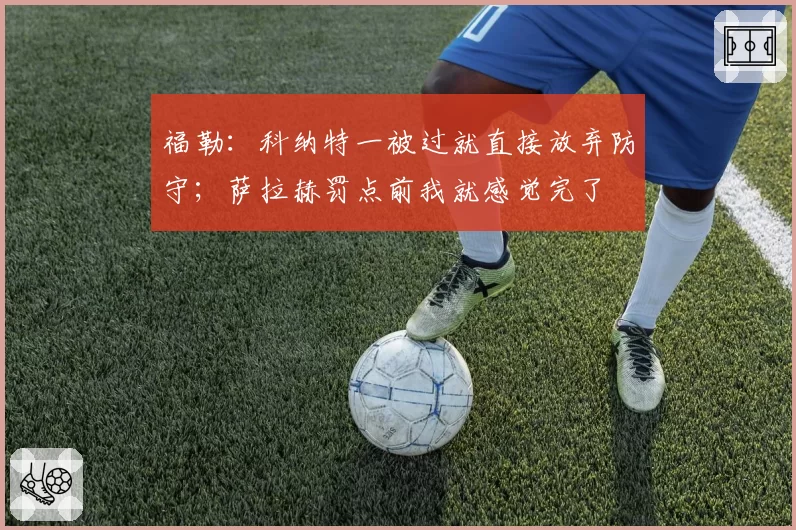 福勒：科纳特一被过就直接放弃防守；萨拉赫罚点前我就感觉完了
