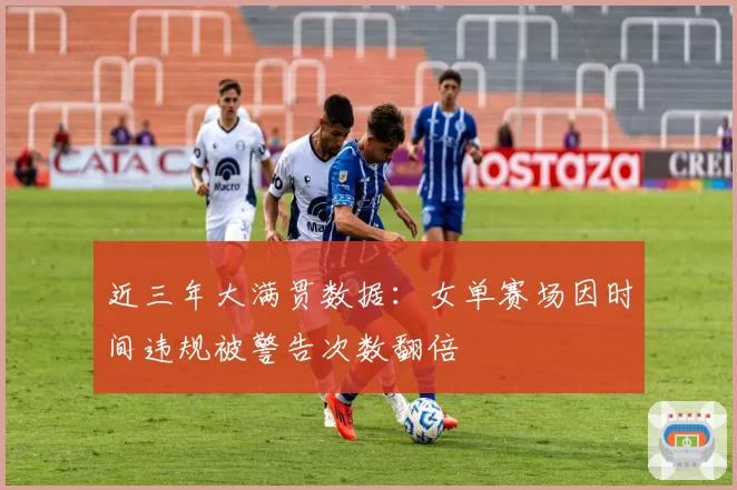 近三年大满贯数据：女单赛场因时间违规被警告次数翻倍