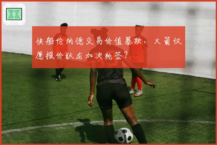 快船伦纳德交易价值暴跌,火箭仅愿报价狄龙加次轮签?