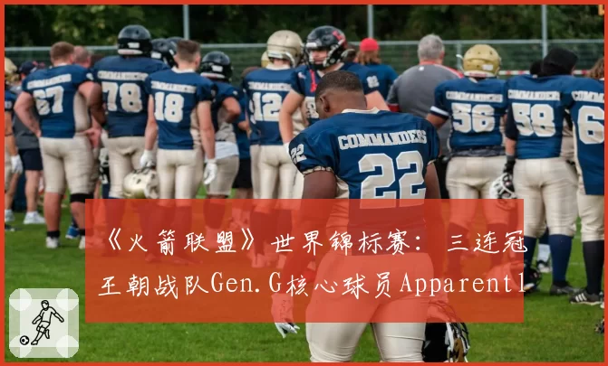 《火箭联盟》世界锦标赛：三连冠王朝战队Gen.G核心球员ApparentlyJack数据全面下滑，王朝基石正在松动？