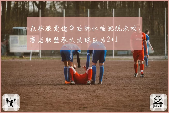 森林狼爱德华兹隔扣被犯规未吹，赛后联盟承认该球应为2+1