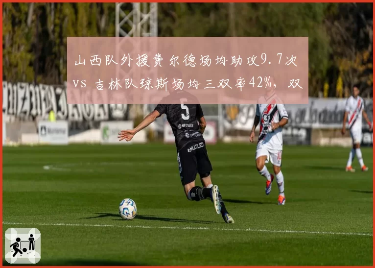 山西队外援费尔德场均助攻9.7次 vs 吉林队琼斯场均三双率42%，双能卫全能性比拼