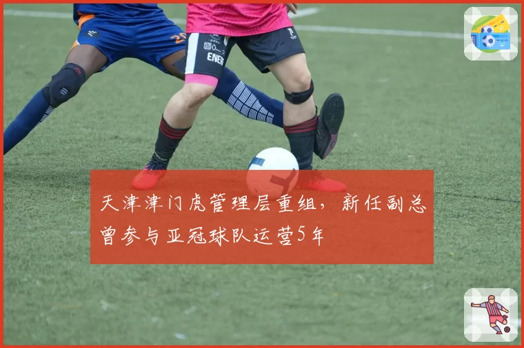 天津津门虎管理层重组,新任副总曾参与亚冠球队运营5年