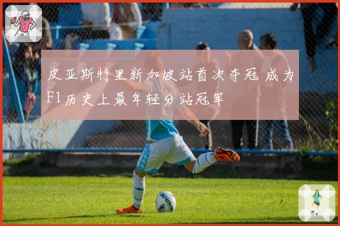 皮亚斯特里新加坡站首次夺冠 成为F1历史上最年轻分站冠军