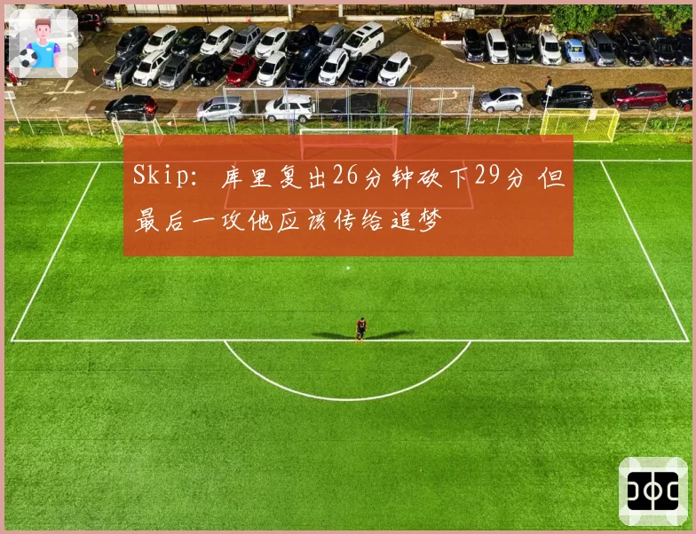 Skip:库里复出26分钟砍下29分 但最后一攻他应该传给追梦