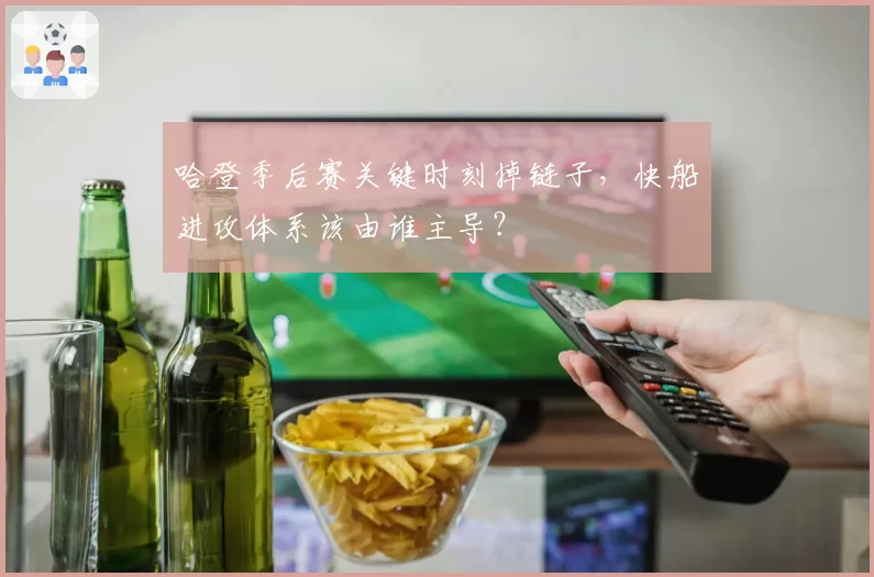 哈登季后赛关键时刻掉链子，快船进攻体系该由谁主导？