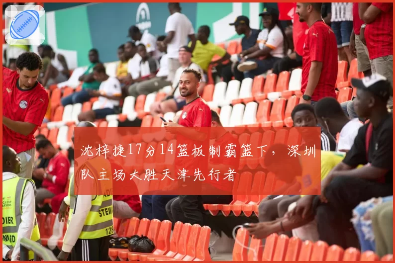 沈梓捷17分14篮板制霸篮下，深圳队主场大胜天津先行者
