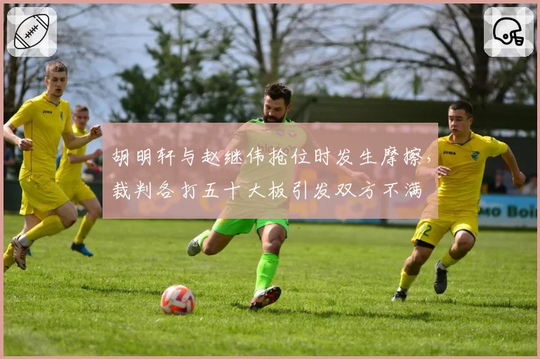 胡明轩与赵继伟抢位时发生摩擦，裁判各打五十大板引发双方不满