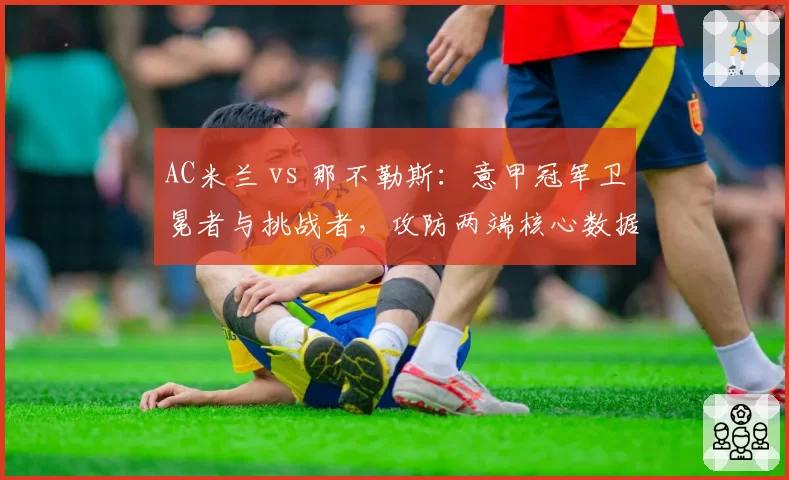 AC米兰 vs 那不勒斯：意甲冠军卫冕者与挑战者，攻防两端核心数据拆解