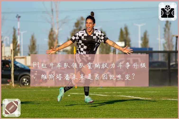 F1红牛车队领队霍纳权力斗争升级，维斯塔潘未来是否因此生变？