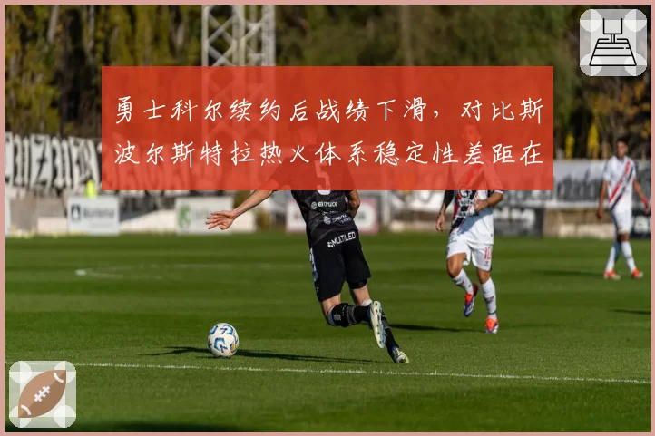 勇士科尔续约后战绩下滑，对比斯波尔斯特拉热火体系稳定性差距在哪
