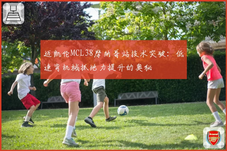 迈凯伦MCL38摩纳哥站技术突破:低速弯机械抓地力提升的奥秘