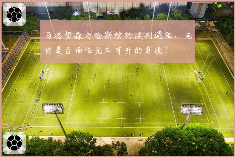 马格努森与哈斯续约谈判遇阻,老将是否面临无车可开的窘境?