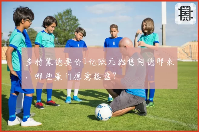 多特蒙德要价1亿欧元抛售阿德耶米，哪些豪门愿意接盘？