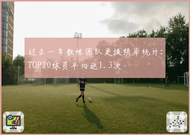 过去一年教练团队更换频率统计：TOP20球员平均达1.3次