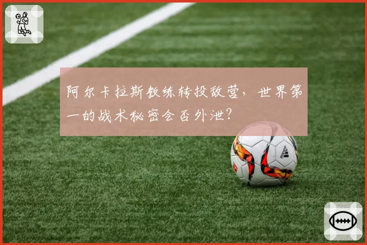 阿尔卡拉斯教练转投敌营,世界第一的战术秘密会否外泄?